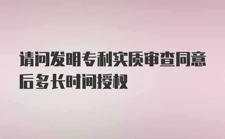 请问发明专利实质审查同意后多长时间授权