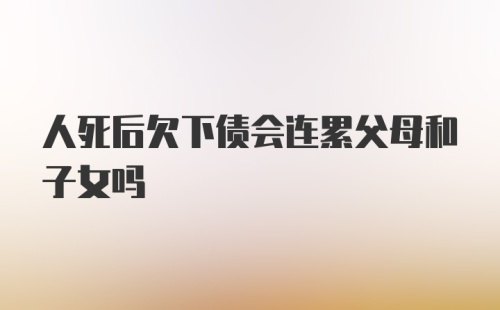 人死后欠下债会连累父母和子女吗