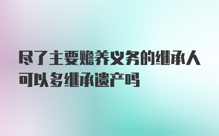 尽了主要赡养义务的继承人可以多继承遗产吗