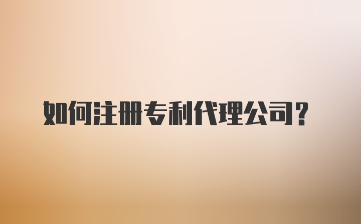 如何注册专利代理公司？