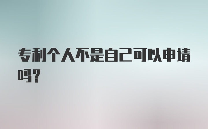 专利个人不是自己可以申请吗？