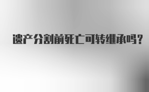 遗产分割前死亡可转继承吗？