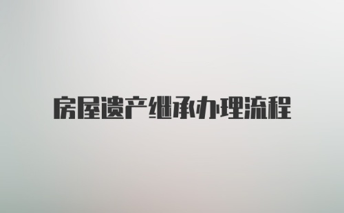 房屋遗产继承办理流程