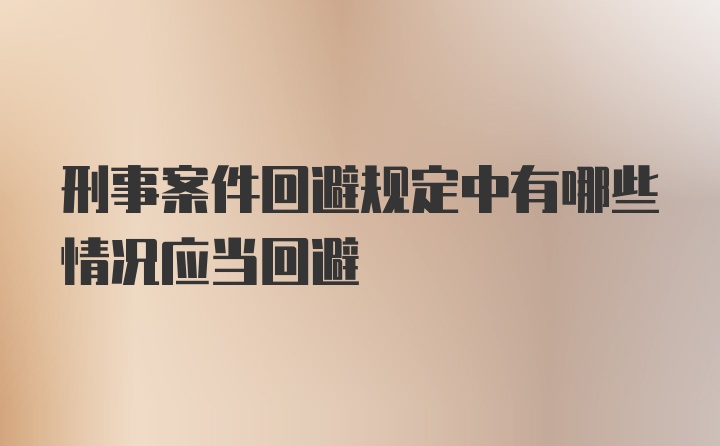 刑事案件回避规定中有哪些情况应当回避