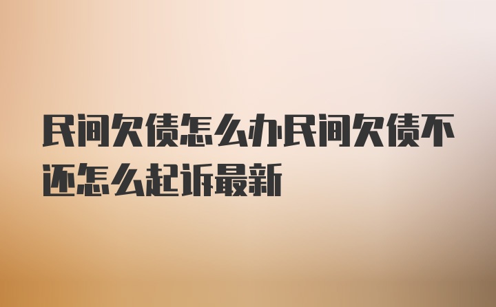 民间欠债怎么办民间欠债不还怎么起诉最新