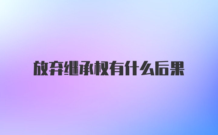 放弃继承权有什么后果