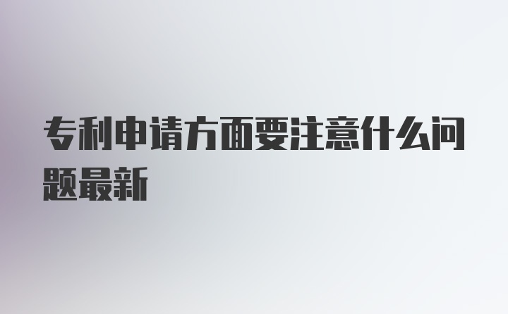 专利申请方面要注意什么问题最新