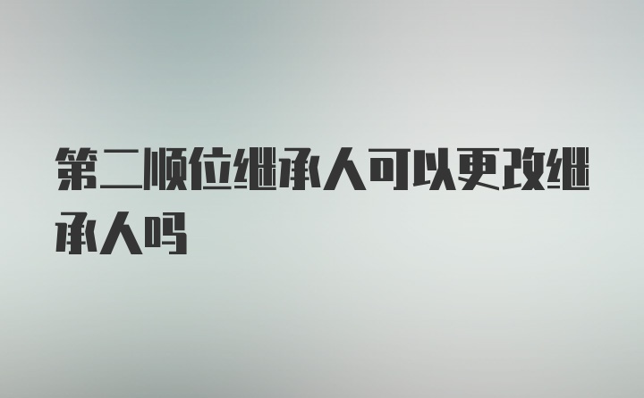 第二顺位继承人可以更改继承人吗