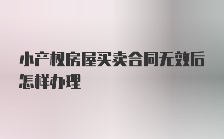 小产权房屋买卖合同无效后怎样办理