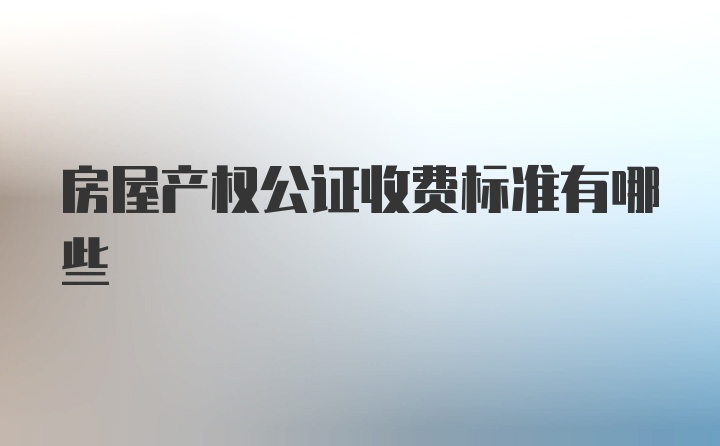 房屋产权公证收费标准有哪些