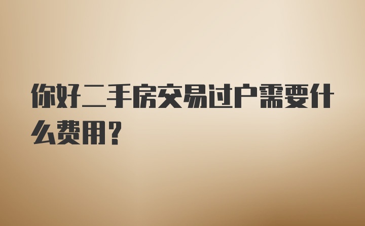 你好二手房交易过户需要什么费用？