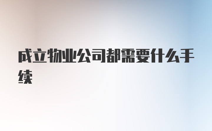 成立物业公司都需要什么手续