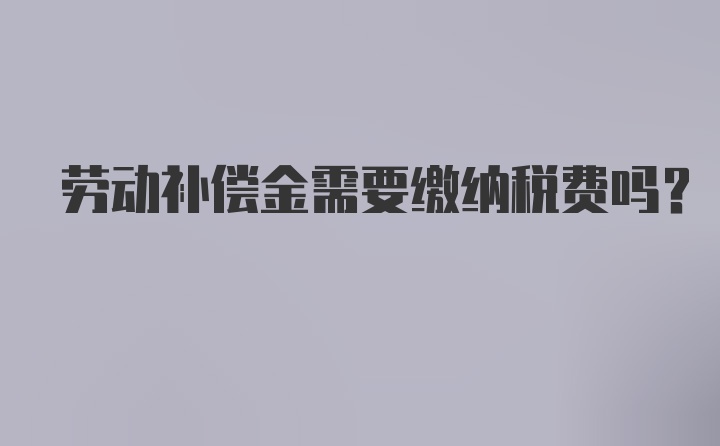 劳动补偿金需要缴纳税费吗？