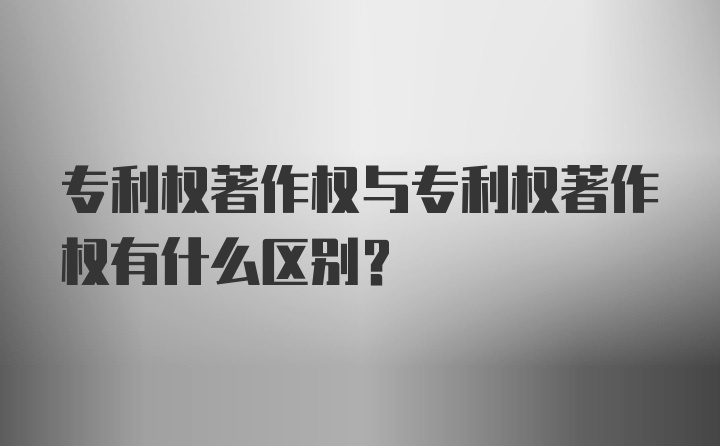 专利权著作权与专利权著作权有什么区别？