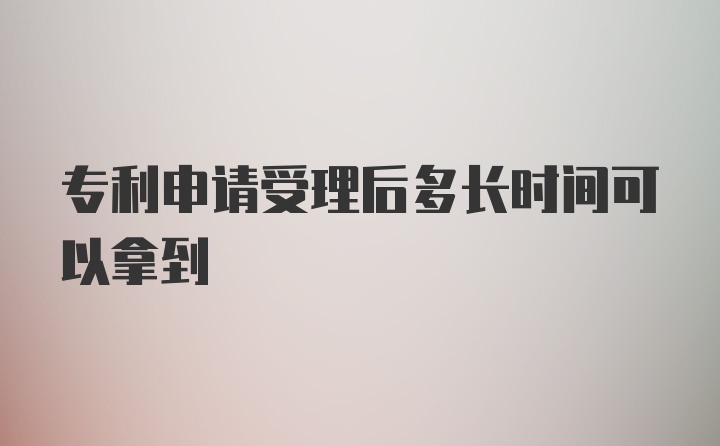 专利申请受理后多长时间可以拿到