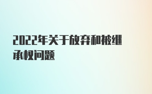 2022年关于放弃和被继承权问题