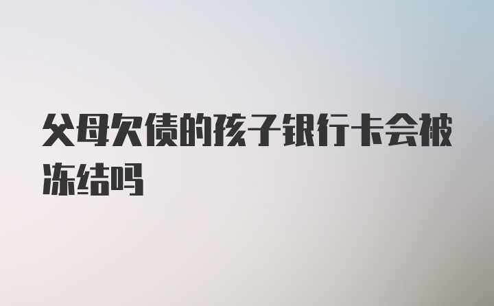 父母欠债的孩子银行卡会被冻结吗