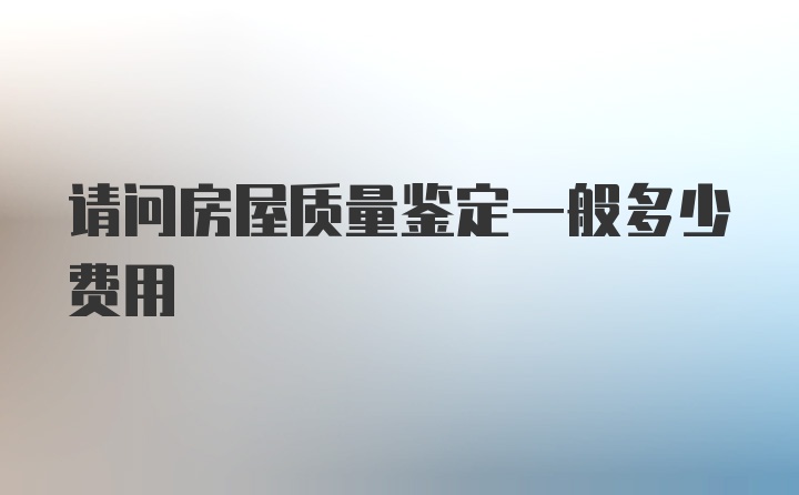 请问房屋质量鉴定一般多少费用