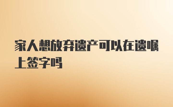 家人想放弃遗产可以在遗嘱上签字吗