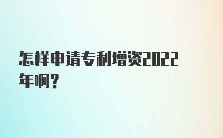 怎样申请专利增资2022年啊?