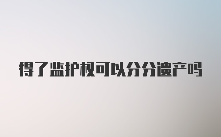 得了监护权可以分分遗产吗