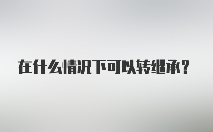 在什么情况下可以转继承？