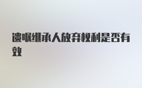 遗嘱继承人放弃权利是否有效