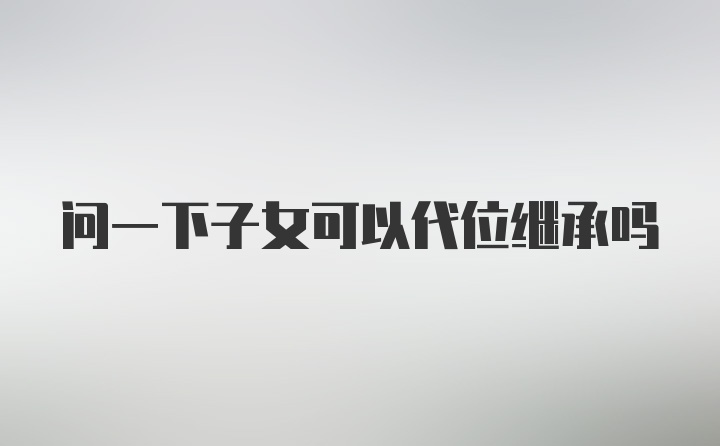 问一下子女可以代位继承吗