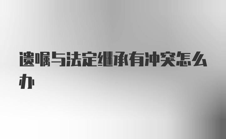 遗嘱与法定继承有冲突怎么办