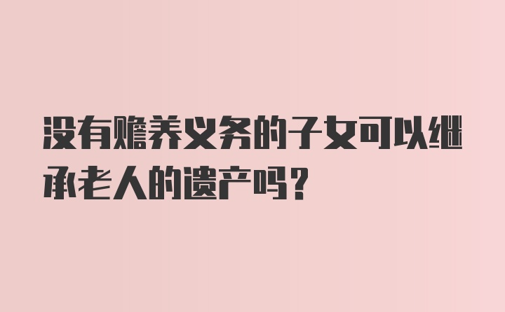 没有赡养义务的子女可以继承老人的遗产吗？