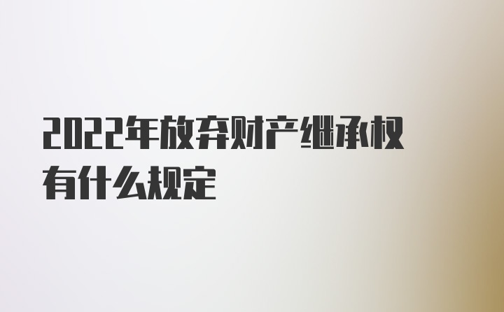 2022年放弃财产继承权有什么规定