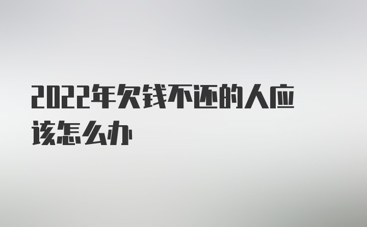 2022年欠钱不还的人应该怎么办