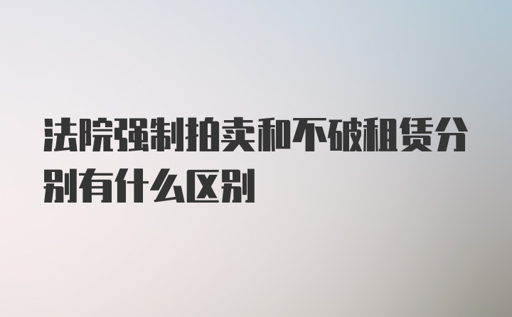 法院强制拍卖和不破租赁分别有什么区别