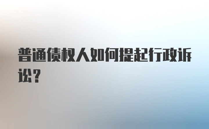 普通债权人如何提起行政诉讼？