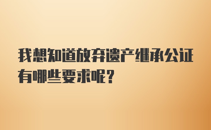 我想知道放弃遗产继承公证有哪些要求呢？