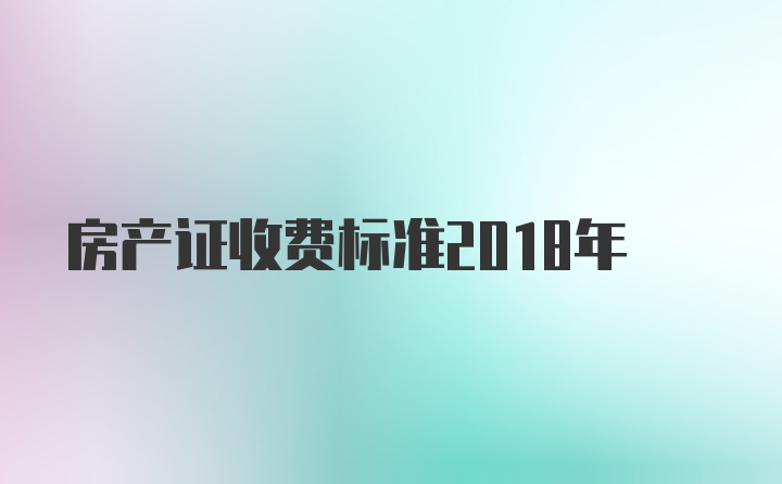 房产证收费标准2018年