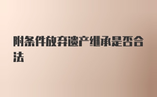 附条件放弃遗产继承是否合法