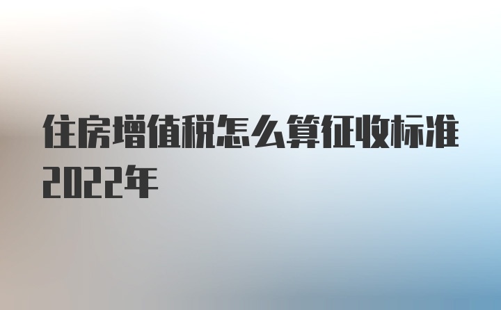 住房增值税怎么算征收标准2022年