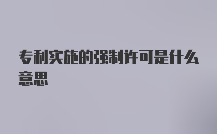 专利实施的强制许可是什么意思