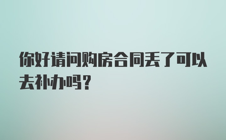 你好请问购房合同丢了可以去补办吗？