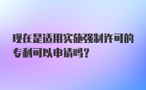 现在是适用实施强制许可的专利可以申请吗?