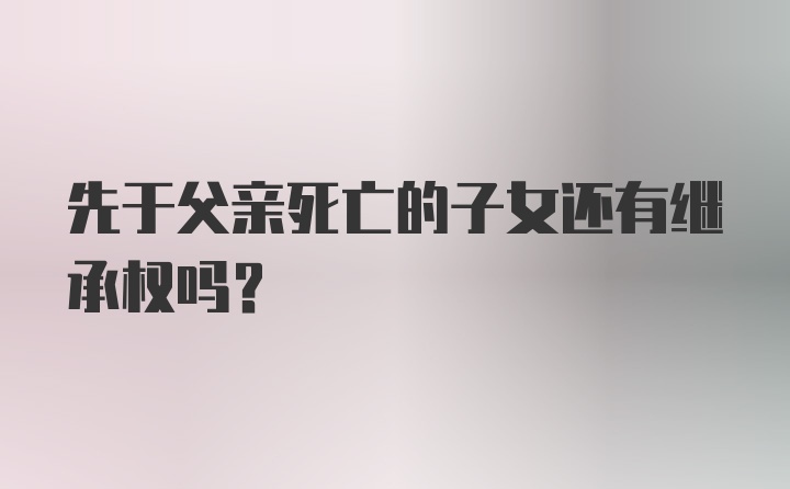 先于父亲死亡的子女还有继承权吗？