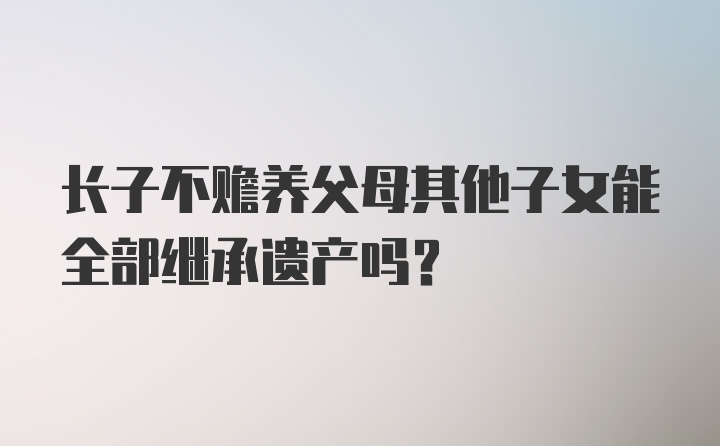 长子不赡养父母其他子女能全部继承遗产吗?