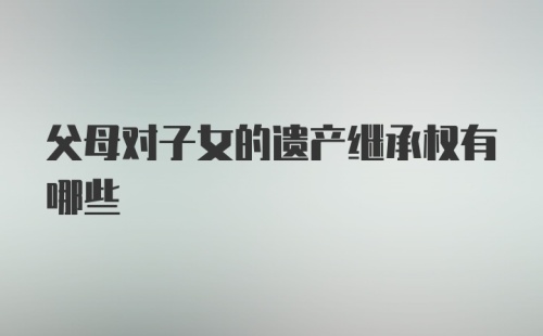 父母对子女的遗产继承权有哪些