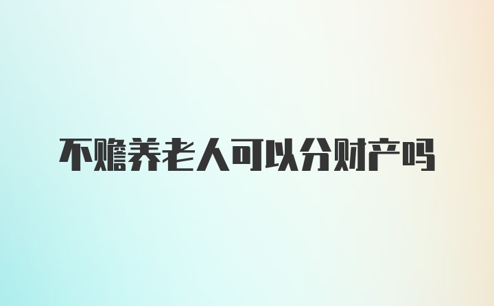 不赡养老人可以分财产吗