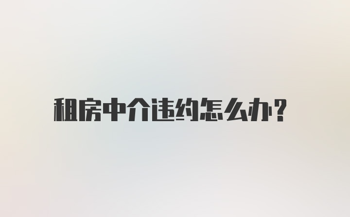 租房中介违约怎么办？