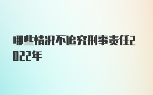 哪些情况不追究刑事责任2022年