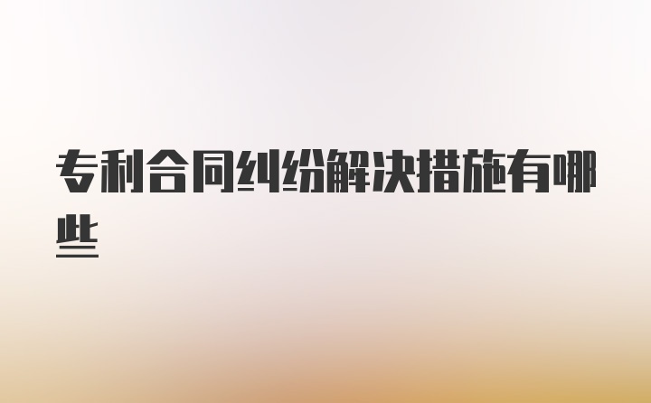 专利合同纠纷解决措施有哪些