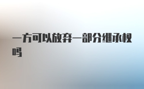 一方可以放弃一部分继承权吗