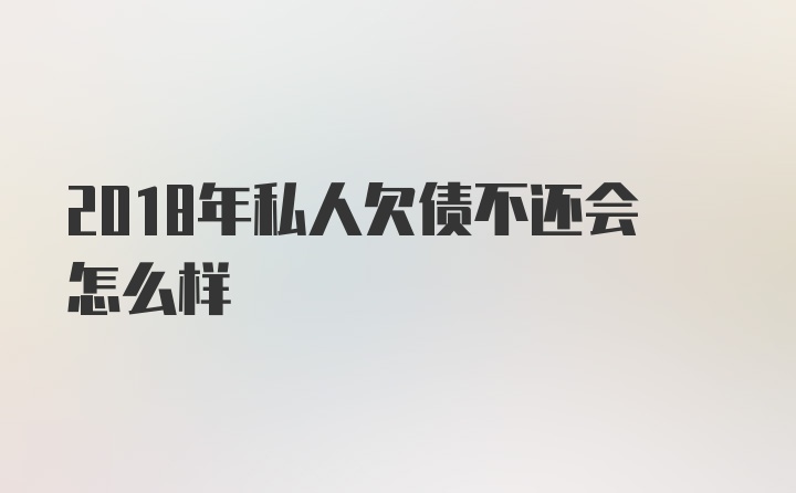 2018年私人欠债不还会怎么样